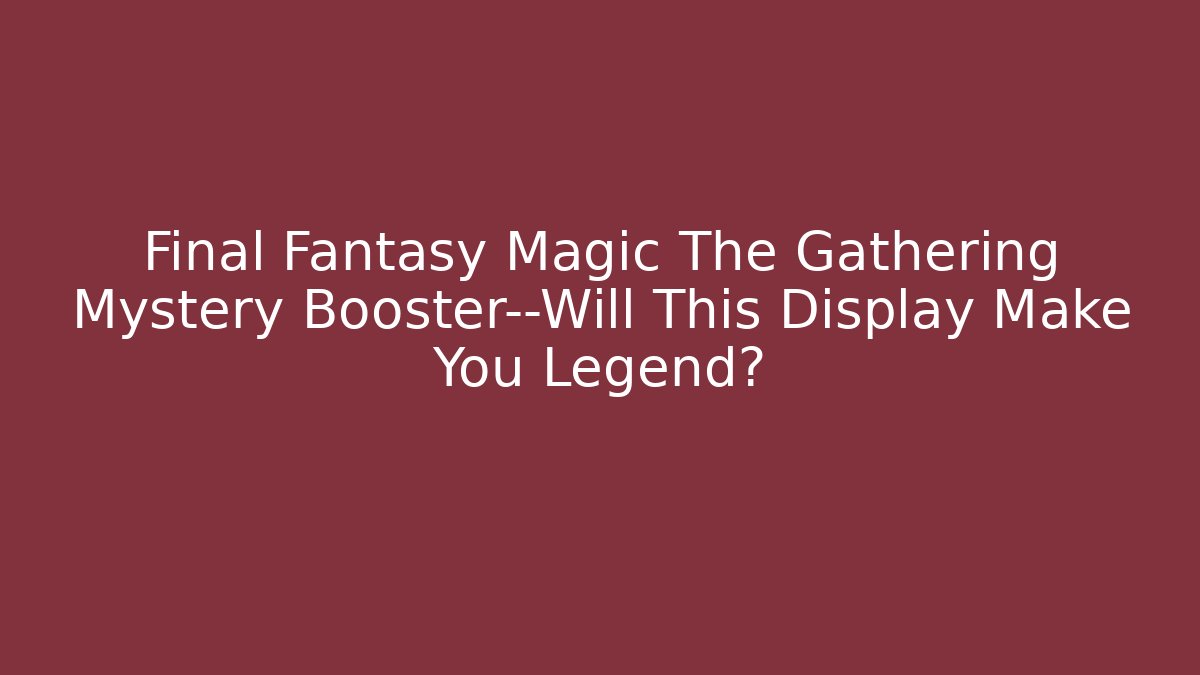 Final Fantasy Magic The Gathering Mystery Booster—Will This Display Make You Legend?
