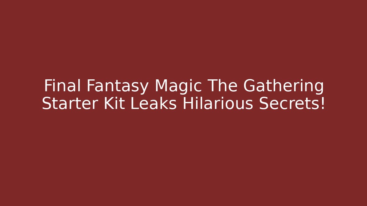Final Fantasy Magic The Gathering Starter Kit Leaks Hilarious Secrets!