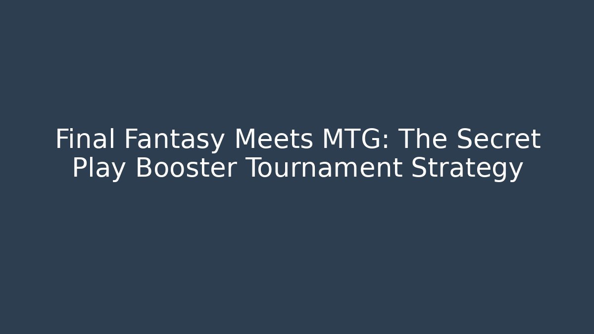 Final Fantasy Meets MTG: The Secret Play Booster Tournament Strategy
