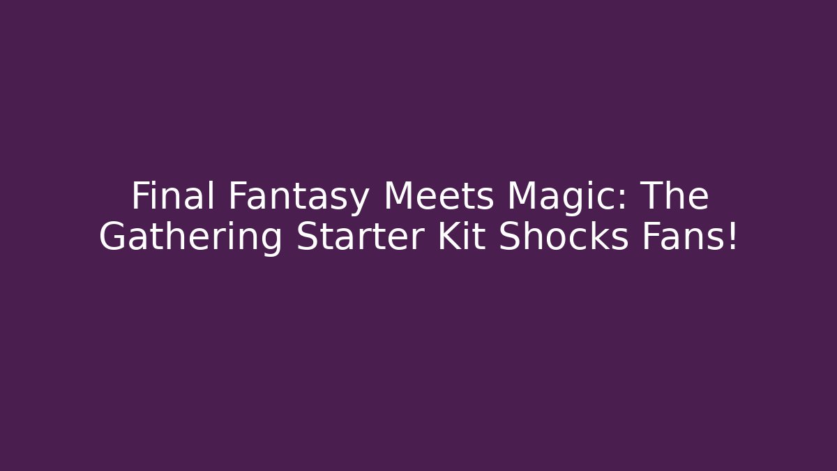 Final Fantasy Meets Magic: The Gathering Starter Kit Shocks Fans! - Andrea Zevedo