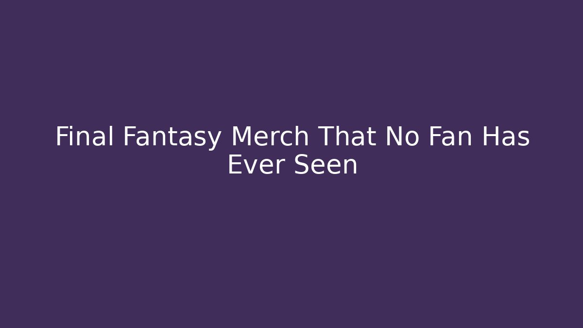 Final Fantasy Merch That No Fan Has Ever Seen