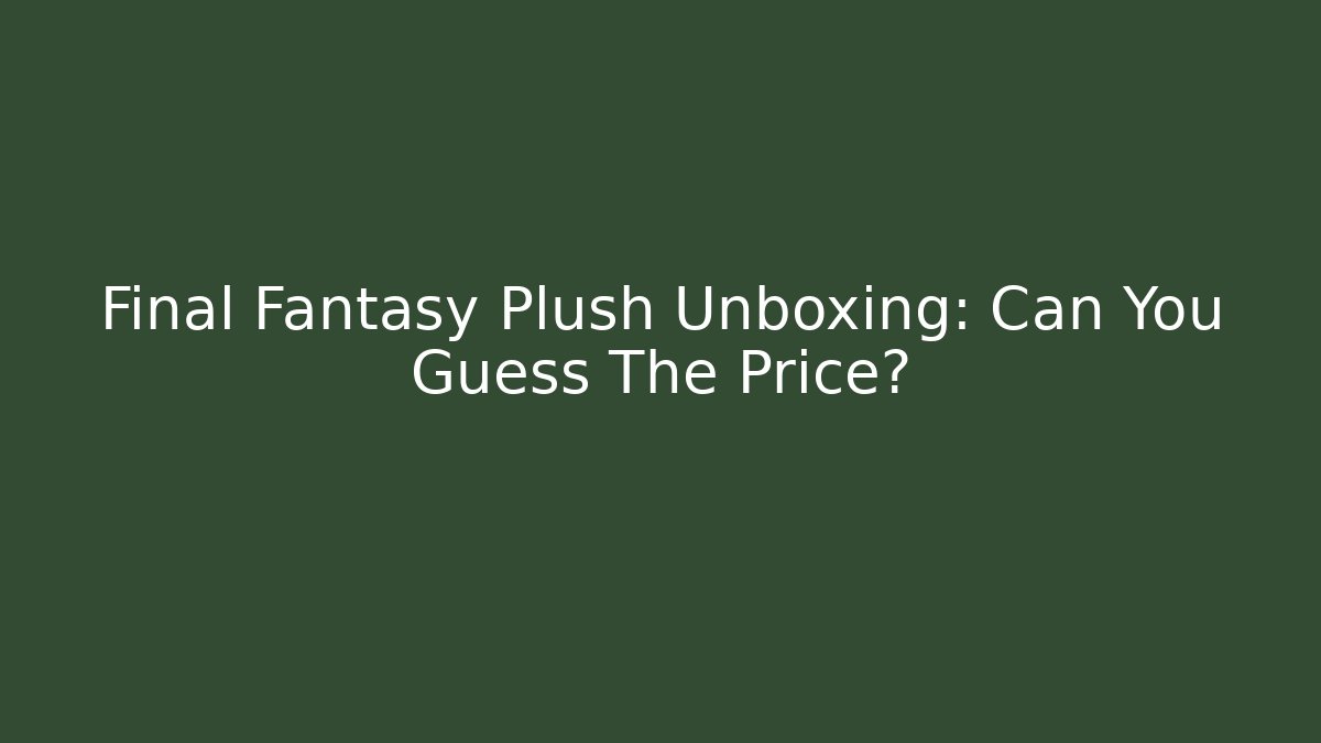 Final Fantasy Plush Unboxing: Can You Guess The Price?
