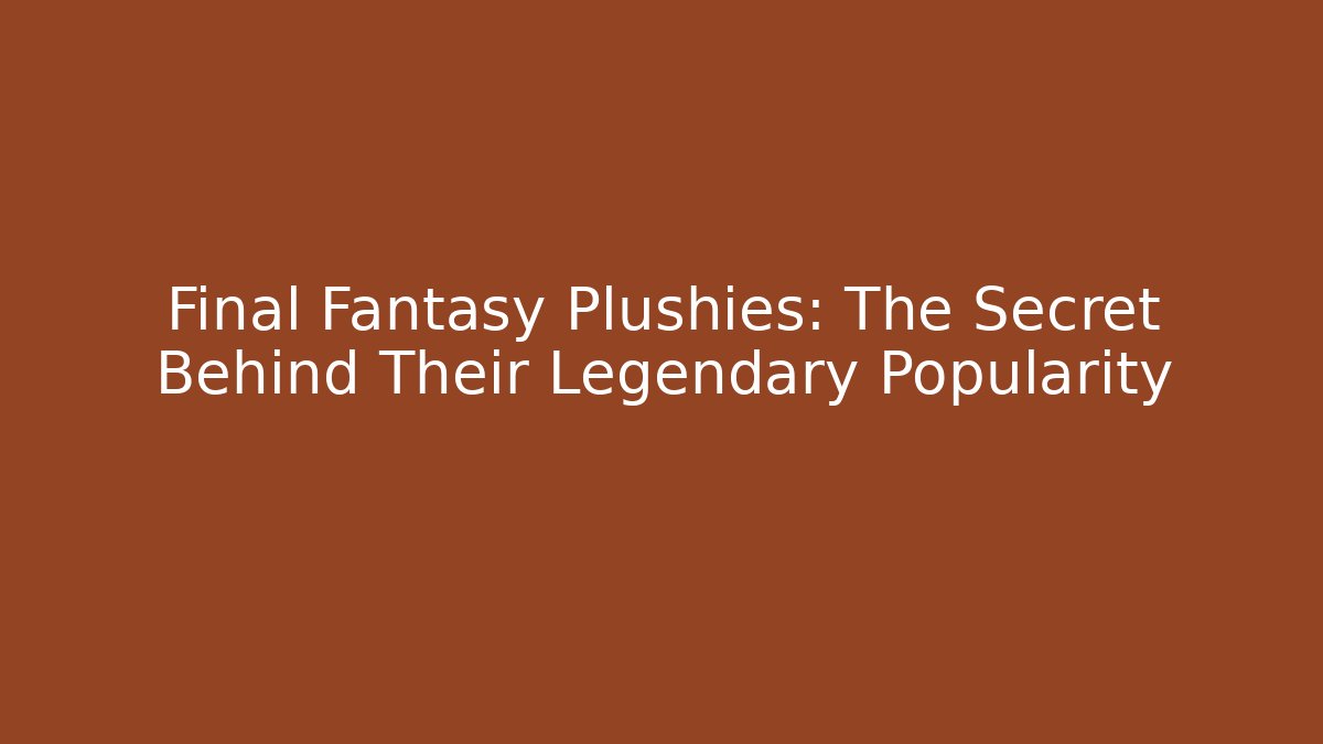 Final Fantasy Plushies: The Secret Behind Their Legendary Popularity