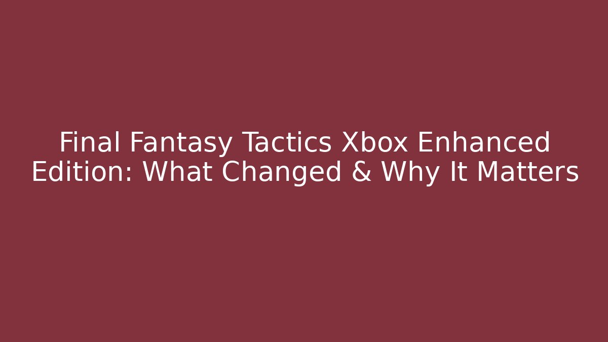 Final Fantasy Tactics Xbox Enhanced Edition: What Changed & Why It Matters