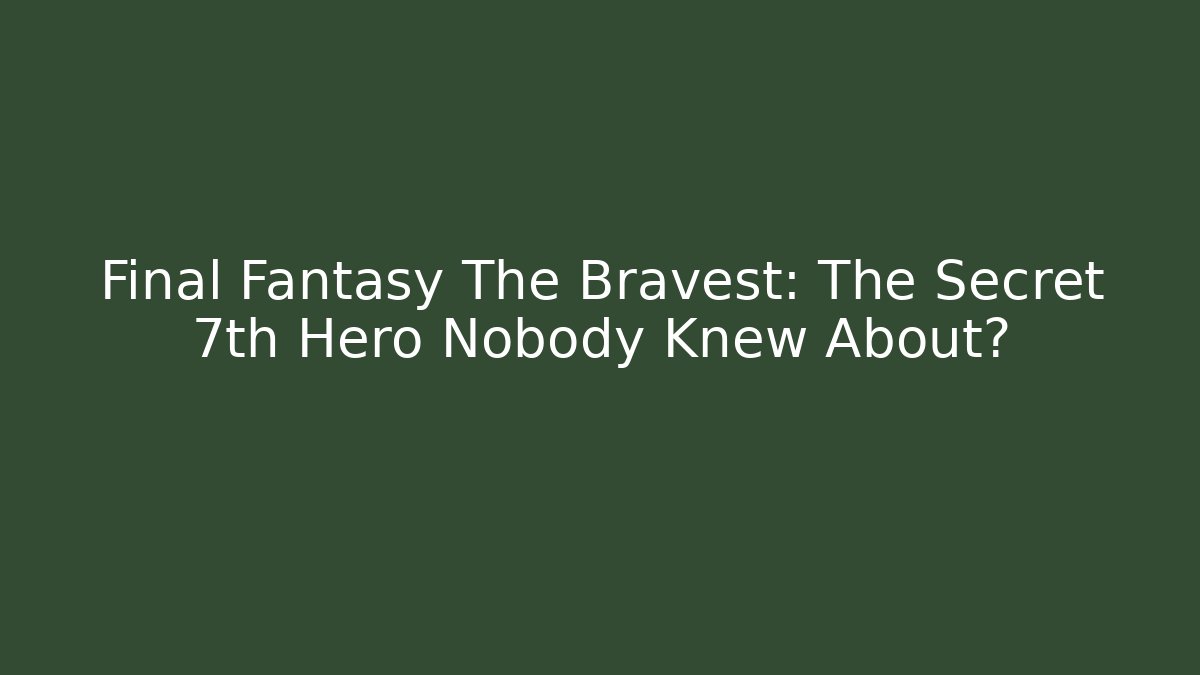 Final Fantasy The Bravest: The Secret 7th Hero Nobody Knew About?