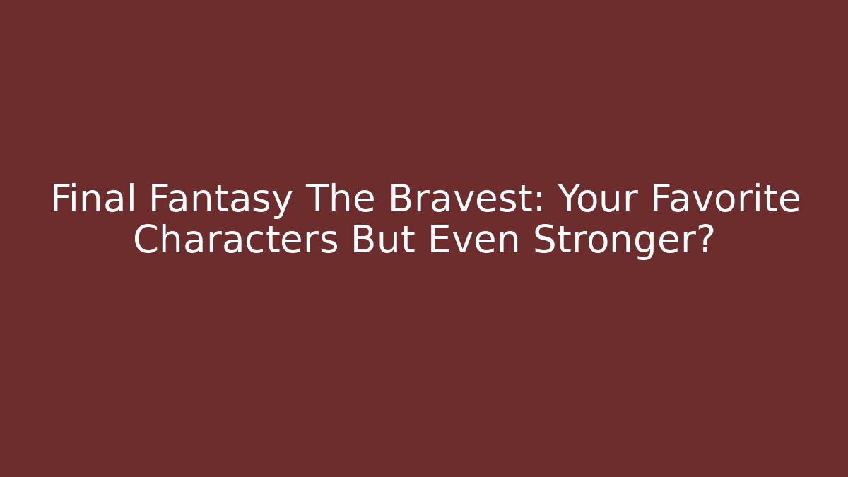 Final Fantasy The Bravest: Your Favorite Characters But Even Stronger?
