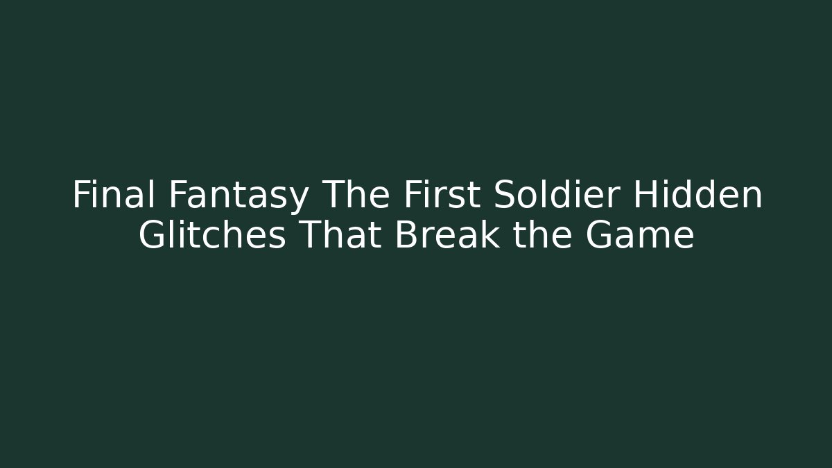 Final Fantasy The First Soldier Hidden Glitches That Break the Game