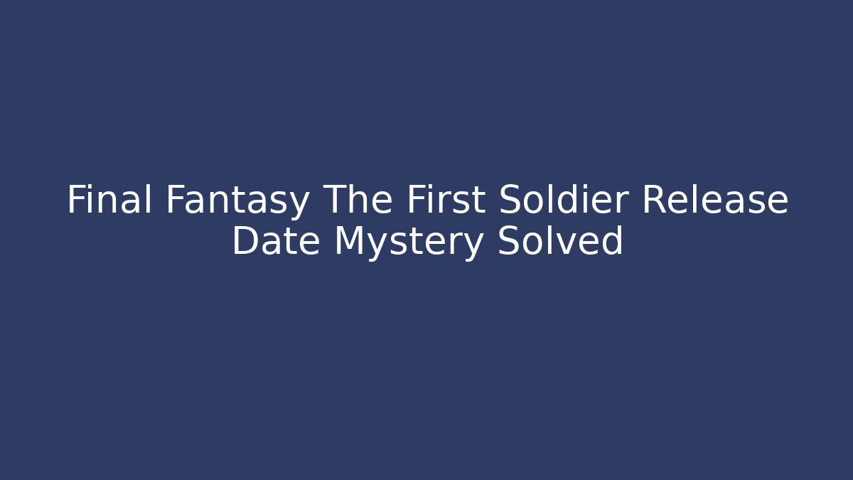 Final Fantasy The First Soldier Release Date Mystery Solved