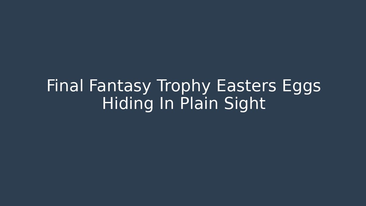Final Fantasy Trophy Easters Eggs Hiding In Plain Sight - Andrea Zevedo