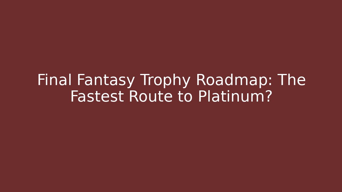 Final Fantasy Trophy Roadmap: The Fastest Route to Platinum?