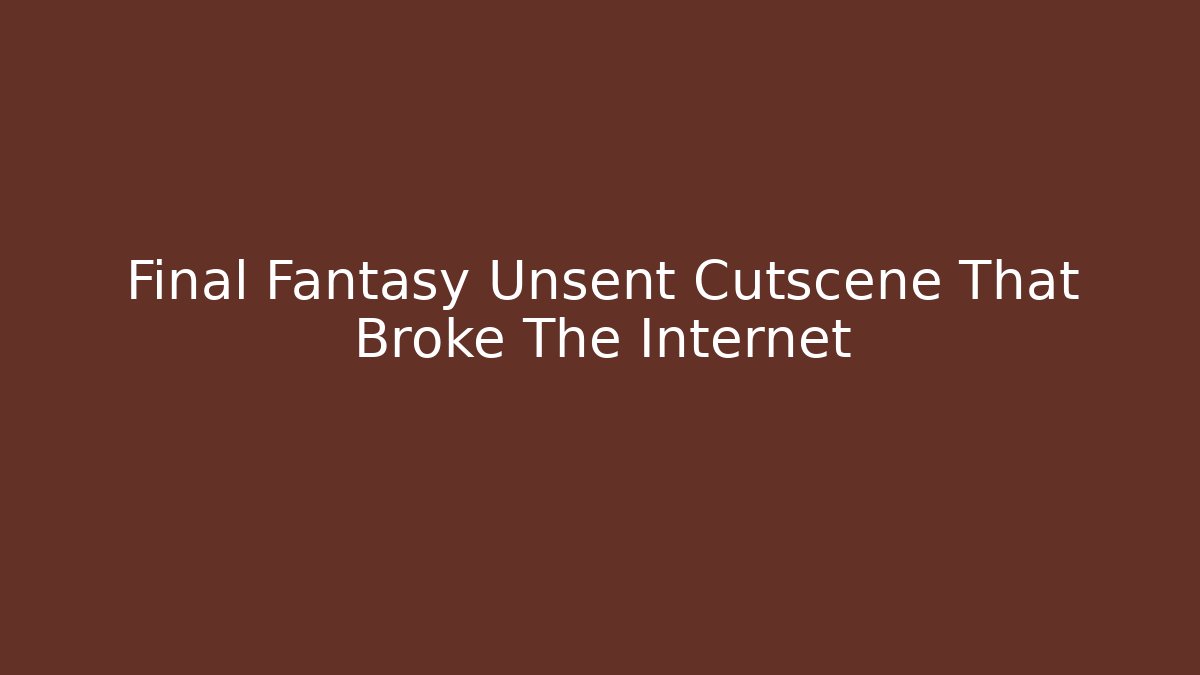 Final Fantasy Unsent Cutscene That Broke The Internet