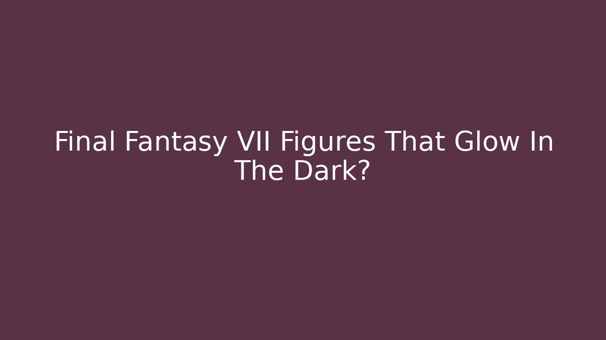 Final Fantasy VII Figures That Glow In The Dark? - Andrea Zevedo