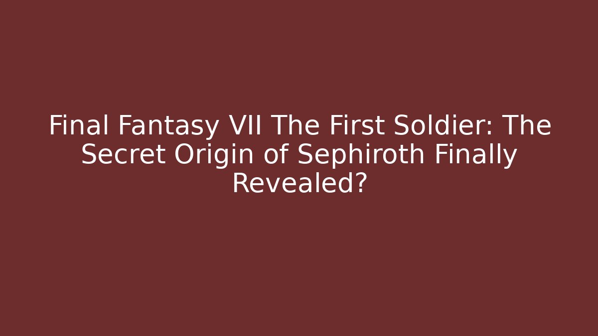 Final Fantasy VII The First Soldier: The Secret Origin of Sephiroth Finally Revealed?