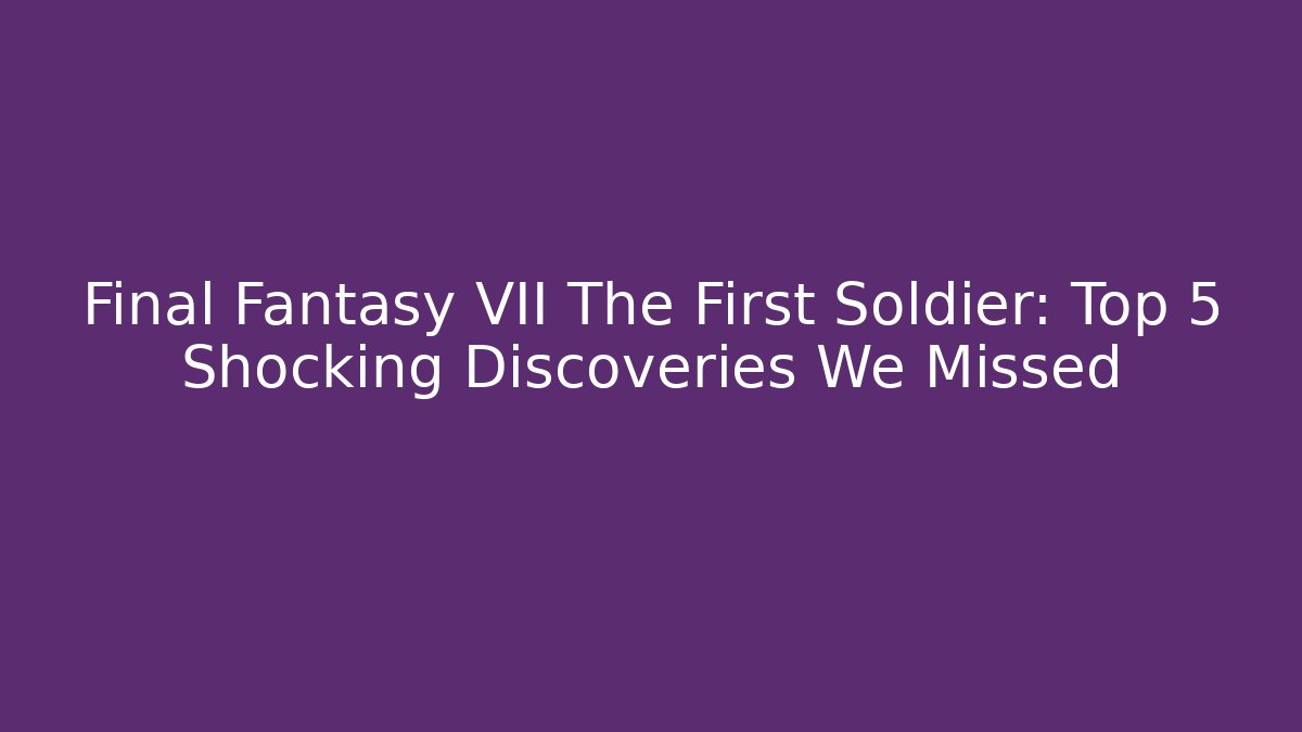 Final Fantasy VII The First Soldier: Top 5 Shocking Discoveries We Missed