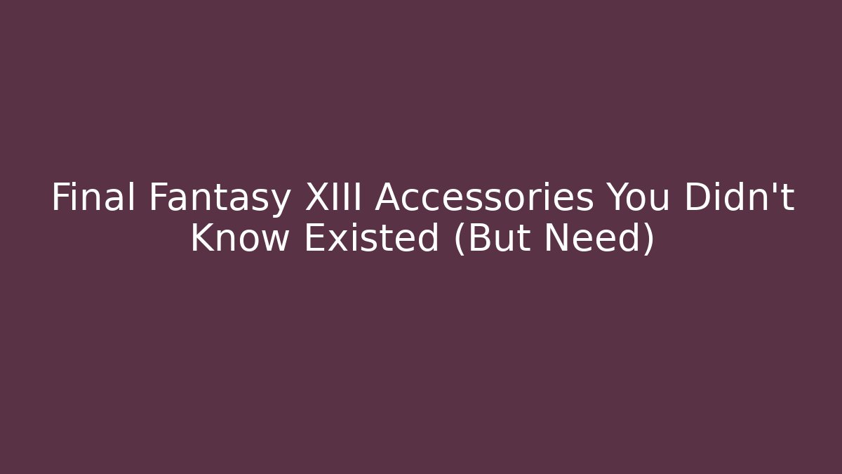 Final Fantasy XIII Accessories You Didn't Know Existed (But Need)