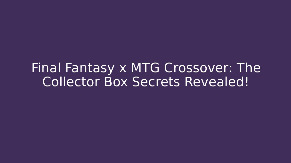 Final Fantasy x MTG Crossover: The Collector Box Secrets Revealed!