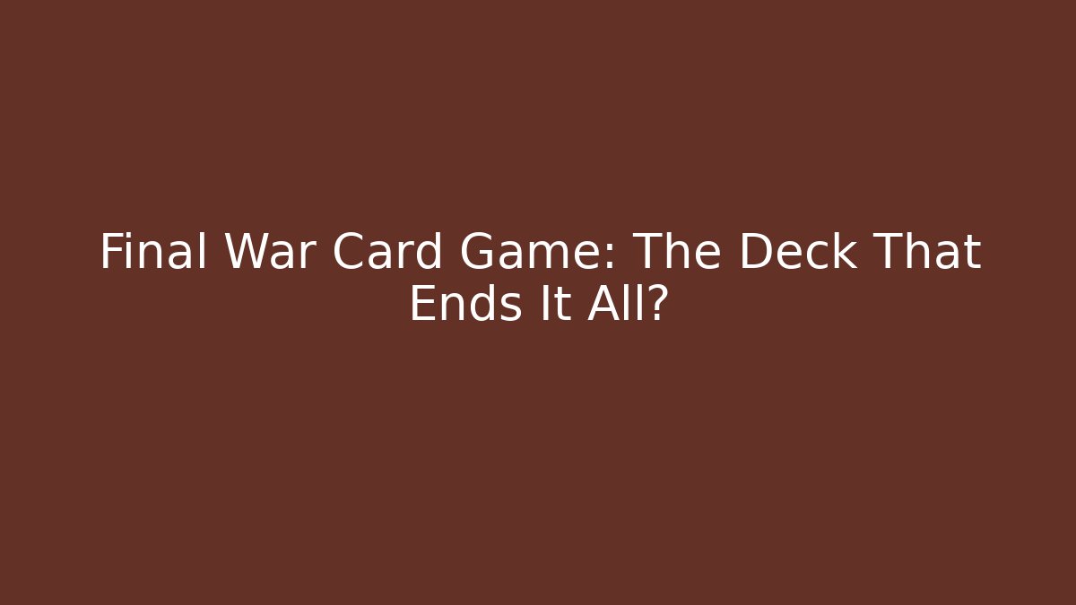 Final War Card Game: The Deck That Ends It All?