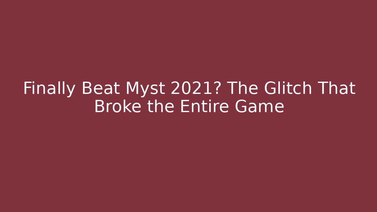 Finally Beat Myst 2021? The Glitch That Broke the Entire Game