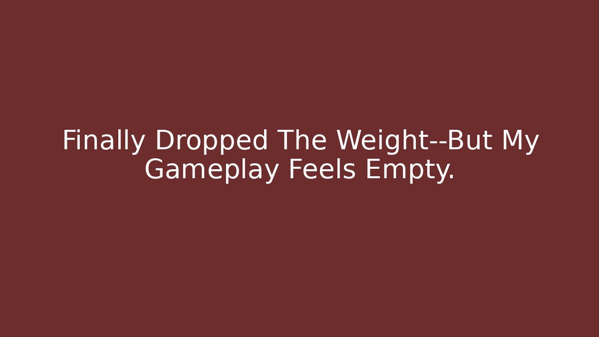Finally Dropped The Weight—But My Gameplay Feels Empty.