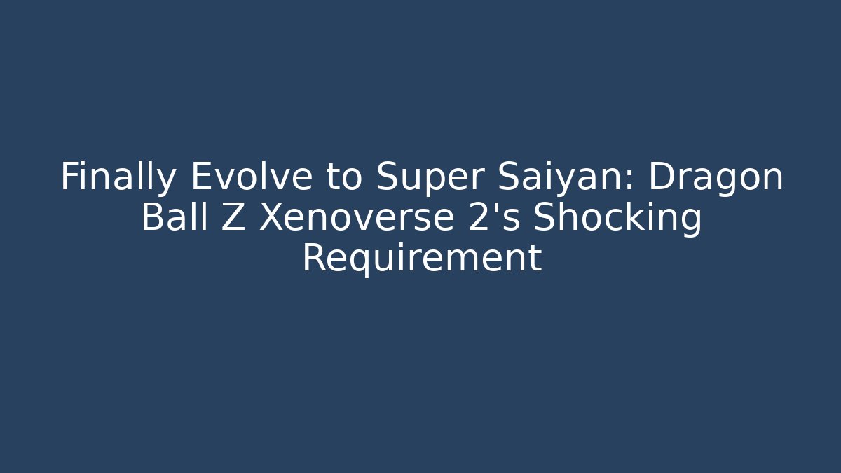 Finally Evolve to Super Saiyan: Dragon Ball Z Xenoverse 2's Shocking Requirement