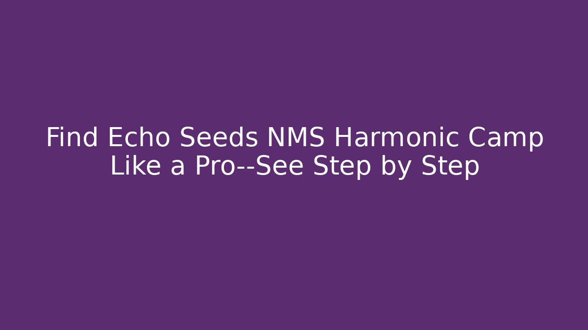 Find Echo Seeds NMS Harmonic Camp Like a Pro—See Step by Step