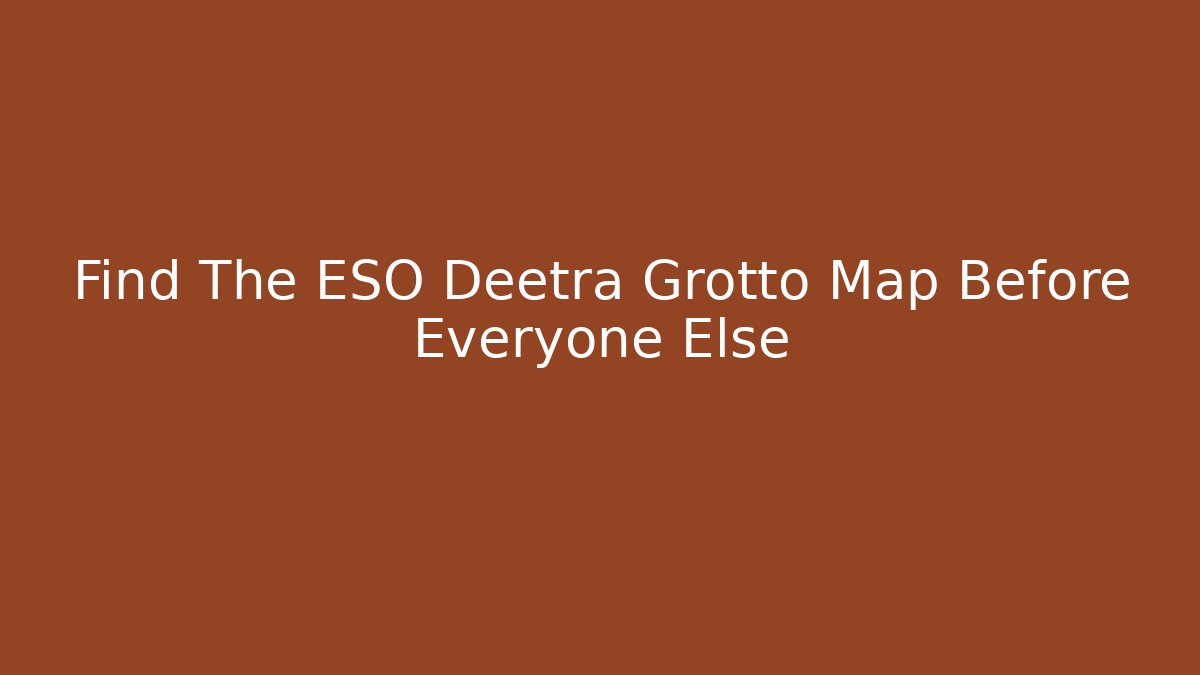 Find The ESO Deetra Grotto Map Before Everyone Else - Andrea Zevedo