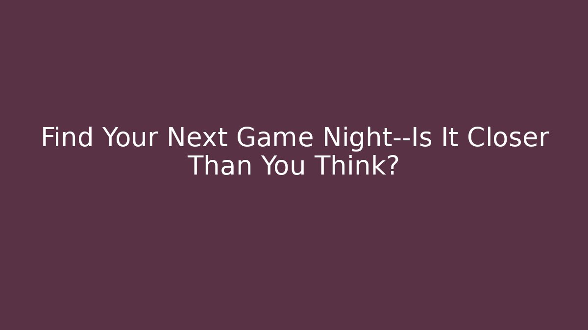 Find Your Next Game Night—Is It Closer Than You Think?
