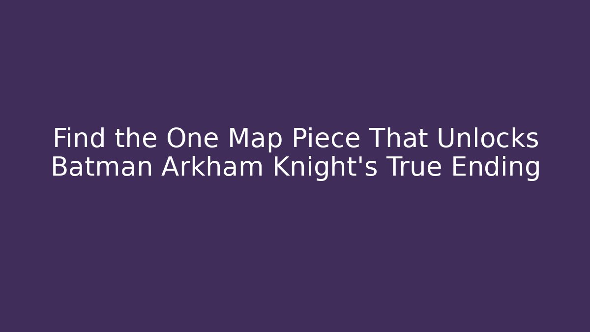 Find the One Map Piece That Unlocks Batman Arkham Knight’s True Ending