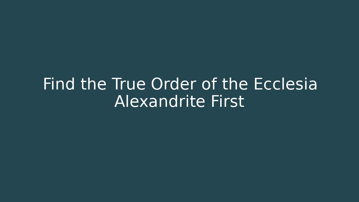 Find the True Order of the Ecclesia Alexandrite First