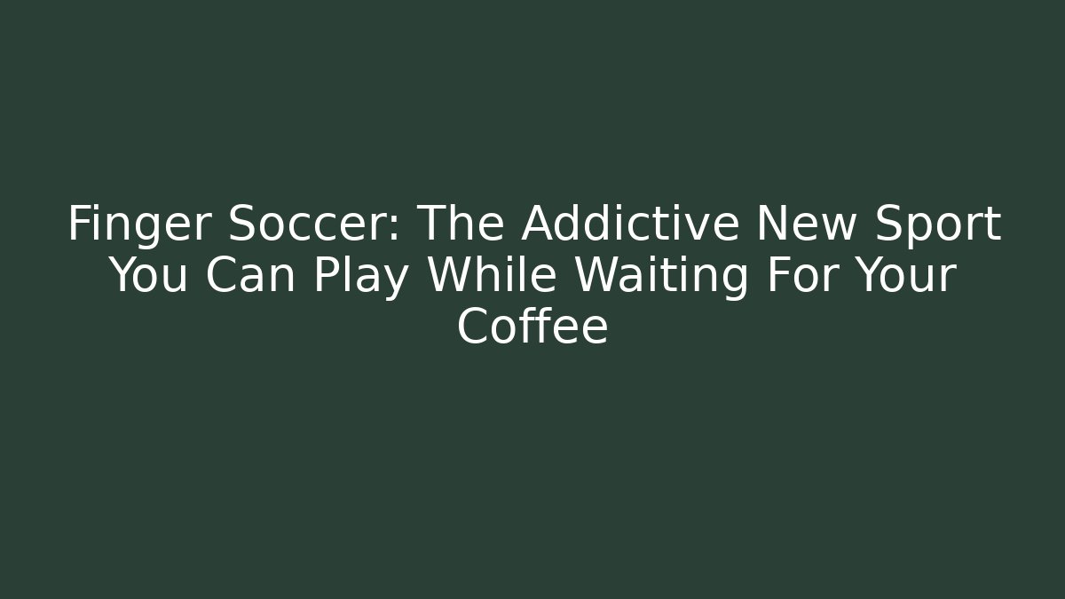 Finger Soccer: The Addictive New Sport You Can Play While Waiting For Your Coffee