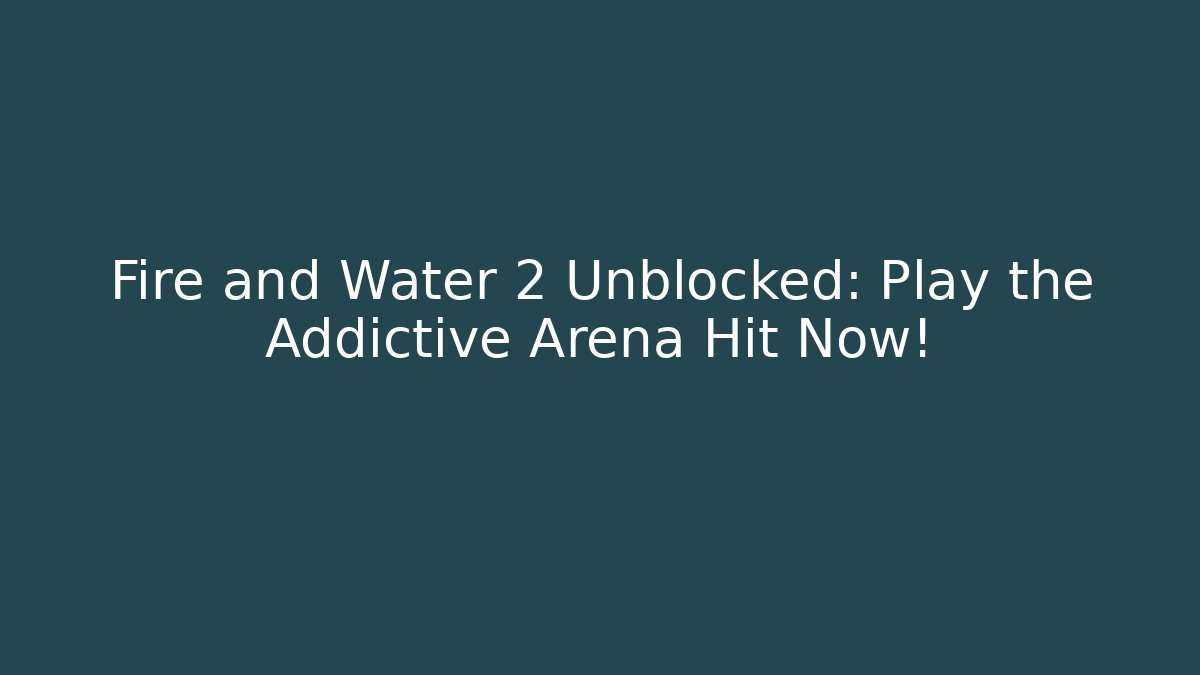 Fire and Water 2 Unblocked: Play the Addictive Arena Hit Now!