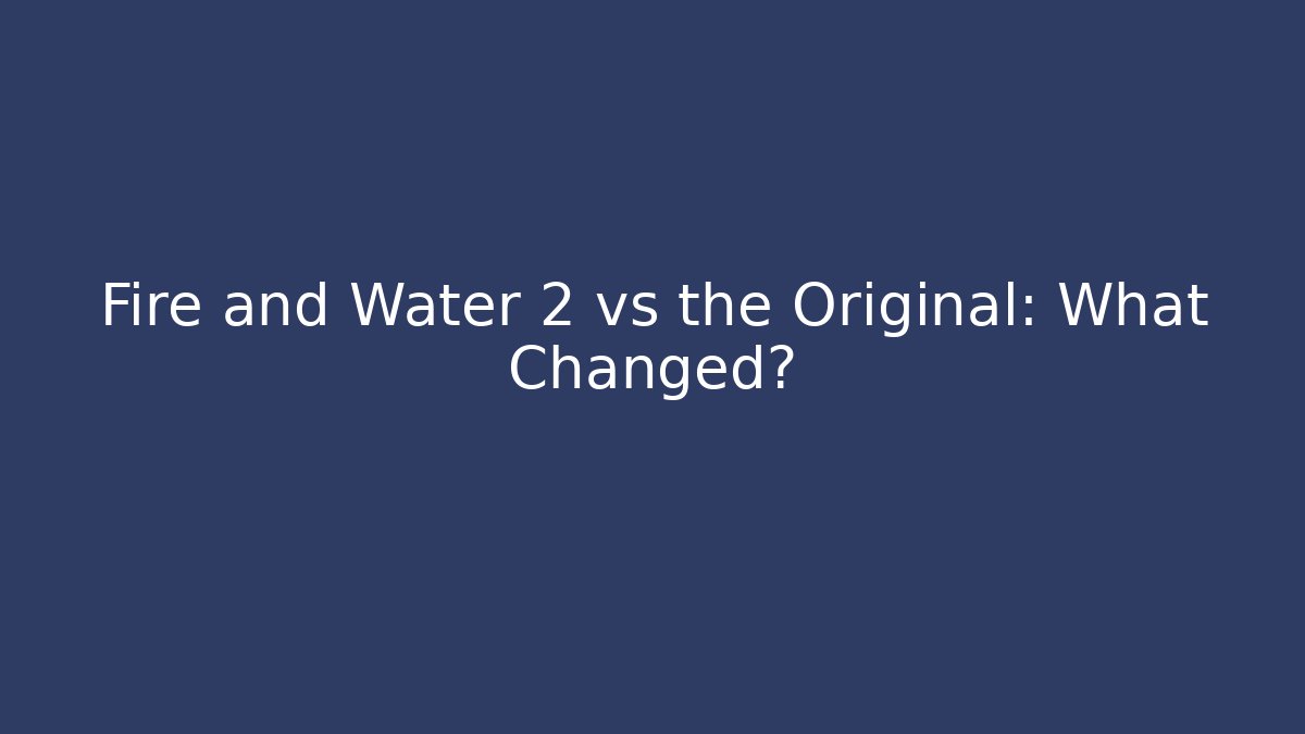Fire and Water 2 vs the Original: What Changed?