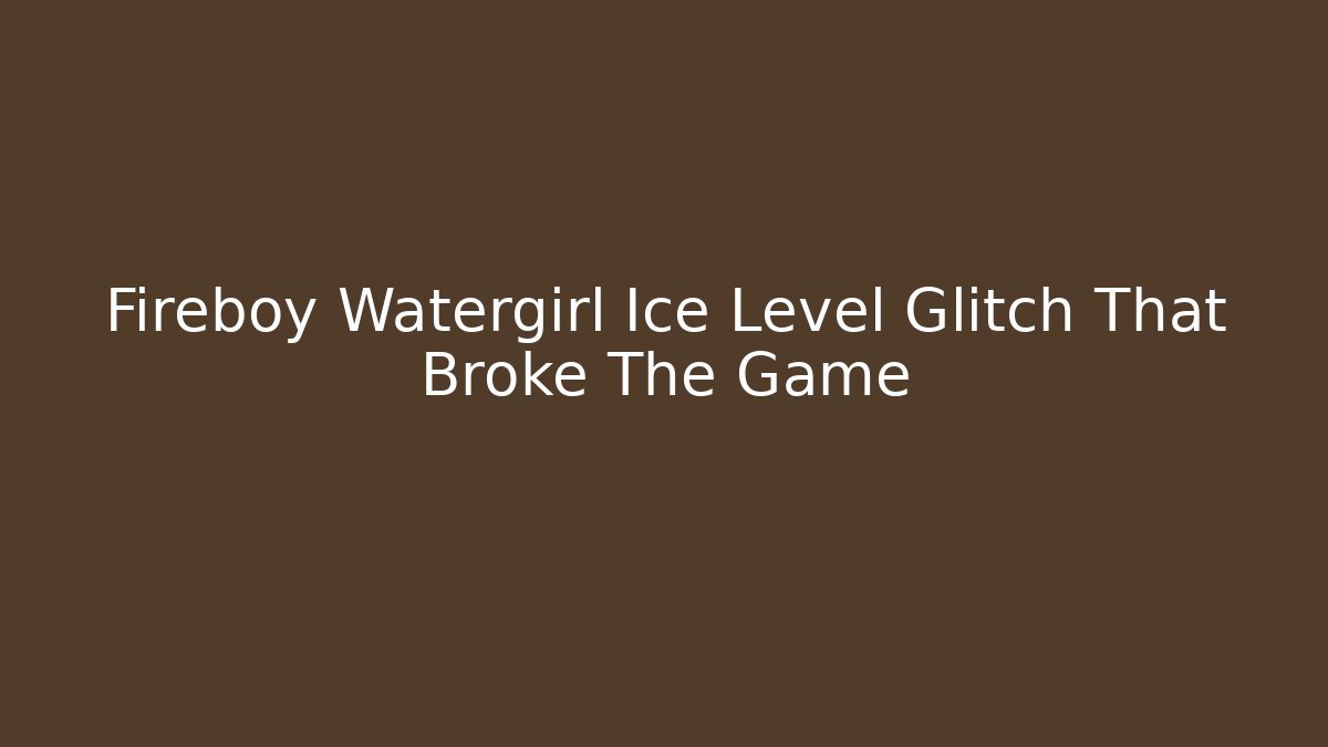 Fireboy Watergirl Ice Level Glitch That Broke The Game