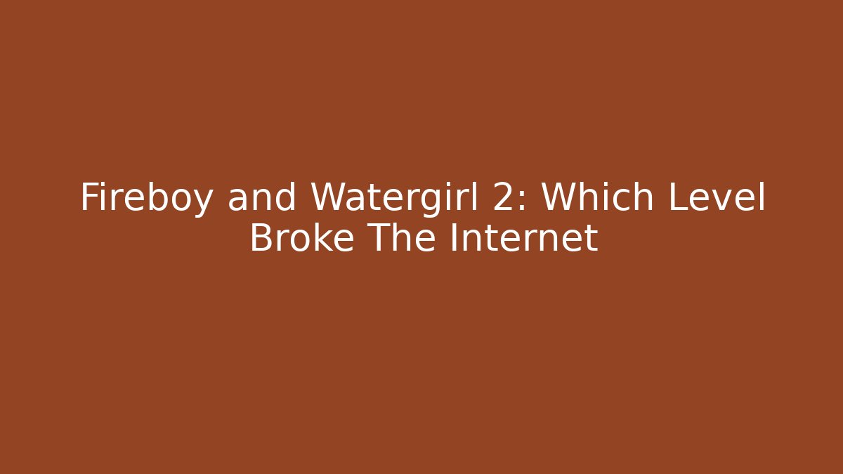 Fireboy and Watergirl 2: Which Level Broke The Internet