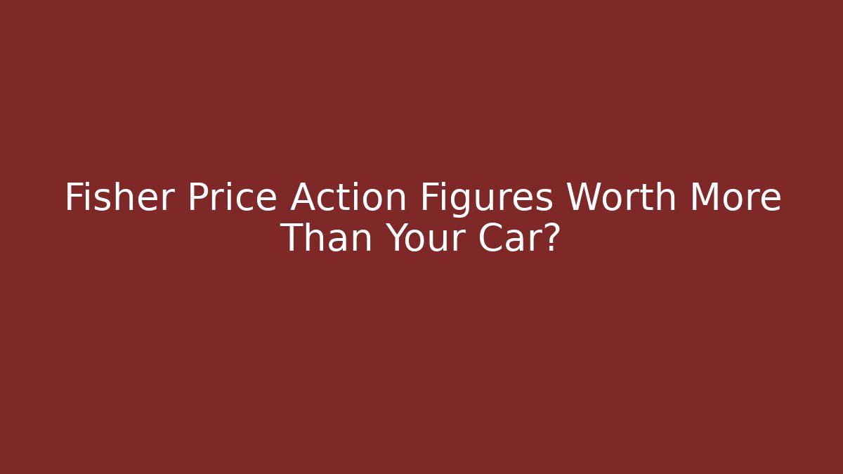 Fisher Price Action Figures Worth More Than Your Car?