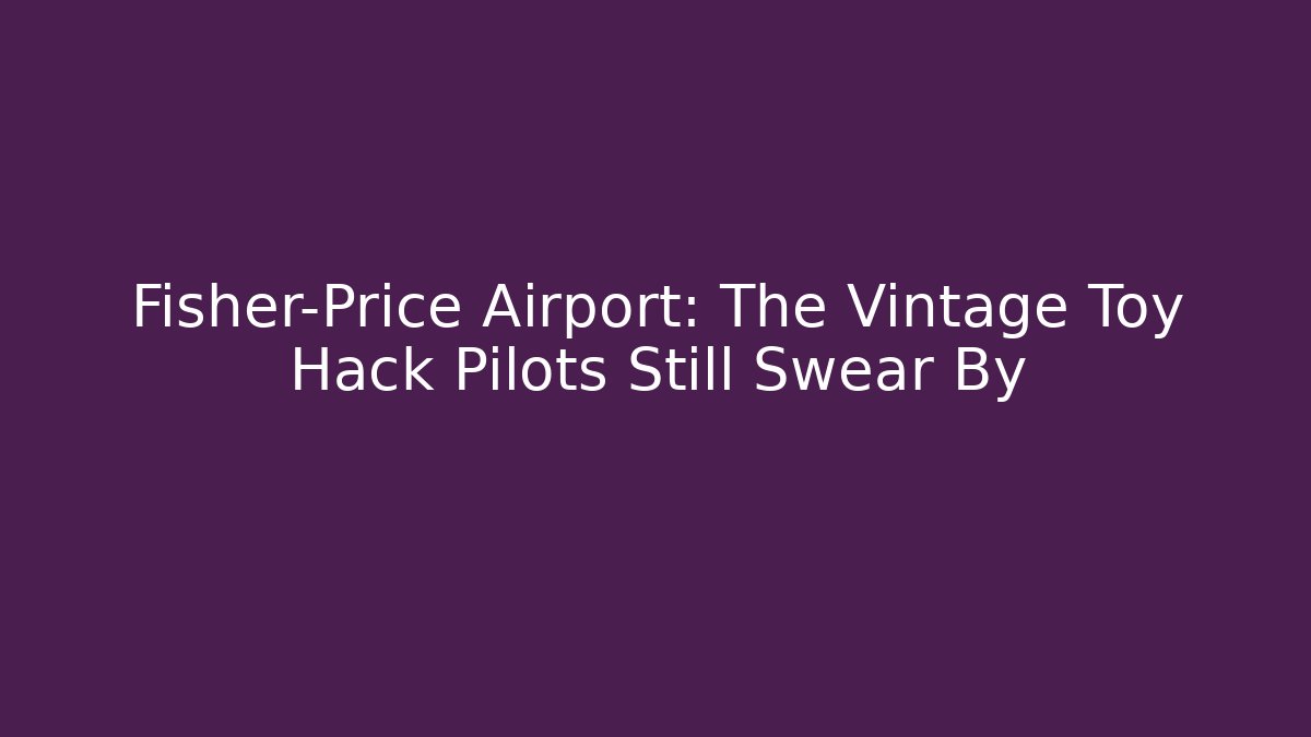 Fisher-Price Airport: The Vintage Toy Hack Pilots Still Swear By