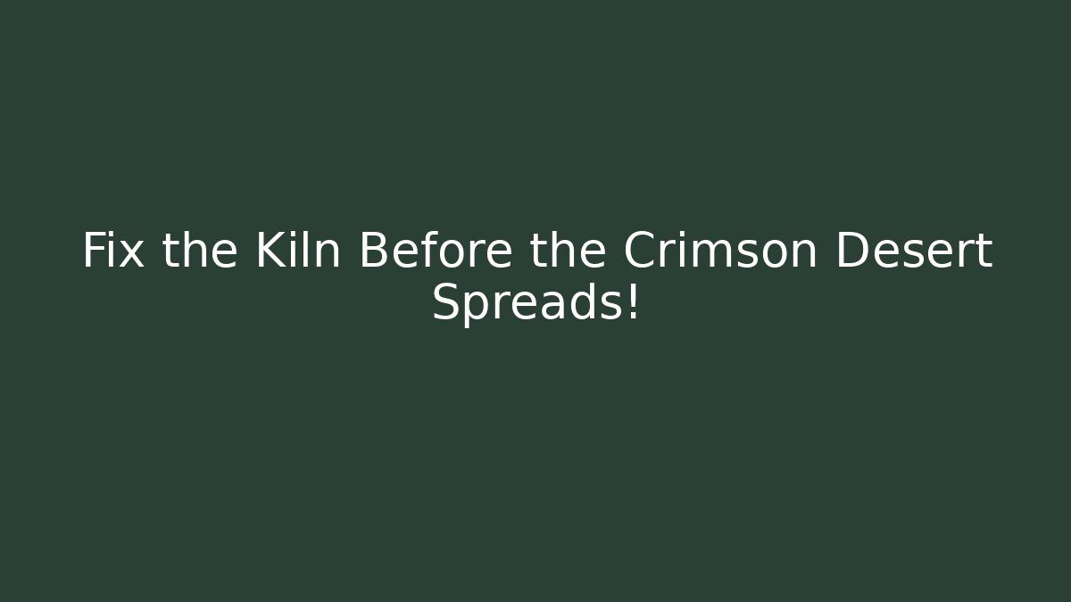 Fix the Kiln Before the Crimson Desert Spreads!