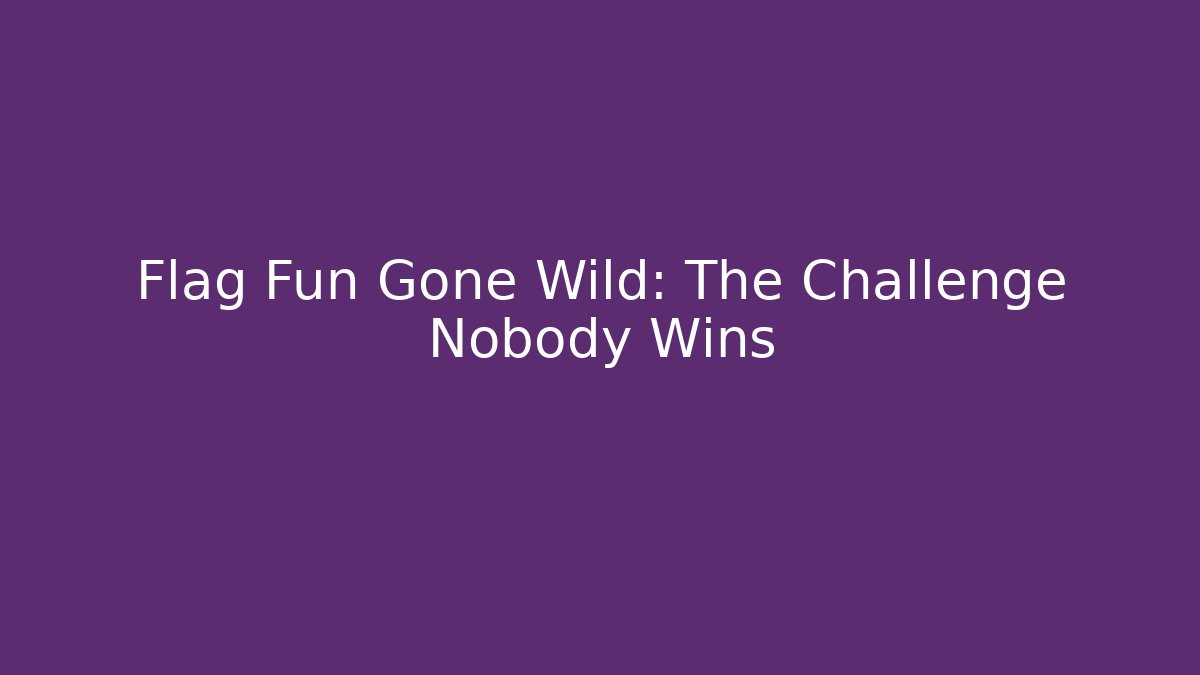 Flag Fun Gone Wild: The Challenge Nobody Wins