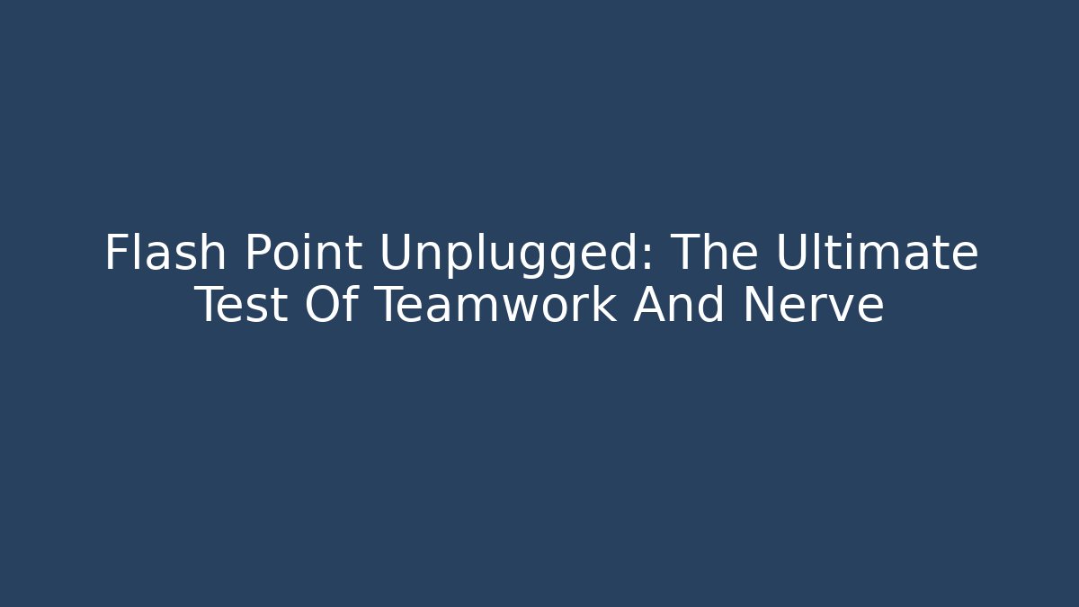 Flash Point Unplugged: The Ultimate Test Of Teamwork And Nerve