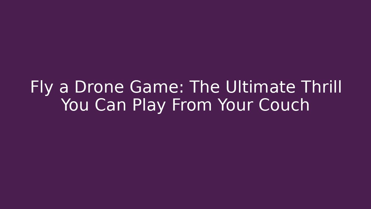 Fly a Drone Game: The Ultimate Thrill You Can Play From Your Couch