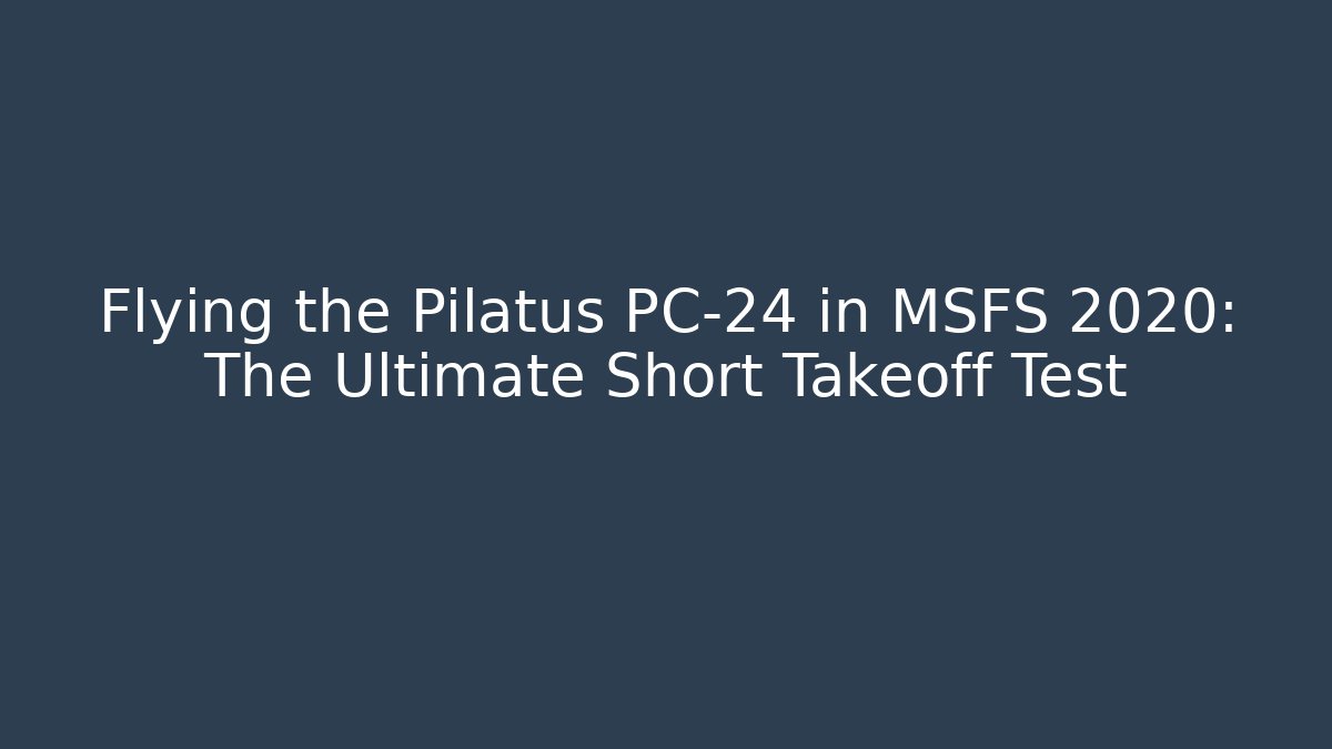 Flying the Pilatus PC-24 in MSFS 2020: The Ultimate Short Takeoff Test