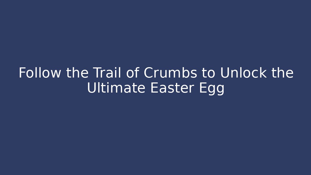 Follow the Trail of Crumbs to Unlock the Ultimate Easter Egg
