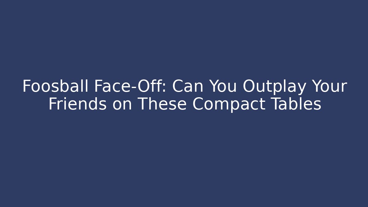 Foosball Face-Off: Can You Outplay Your Friends on These Compact Tables