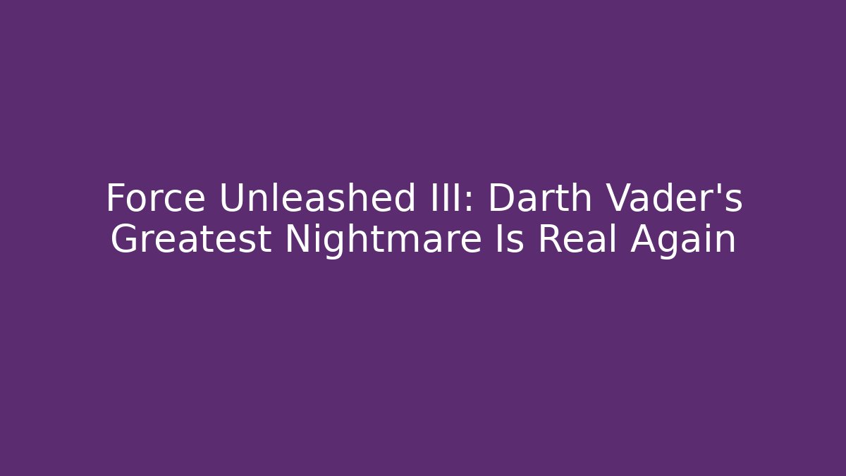 Force Unleashed III: Darth Vader's Greatest Nightmare Is Real Again