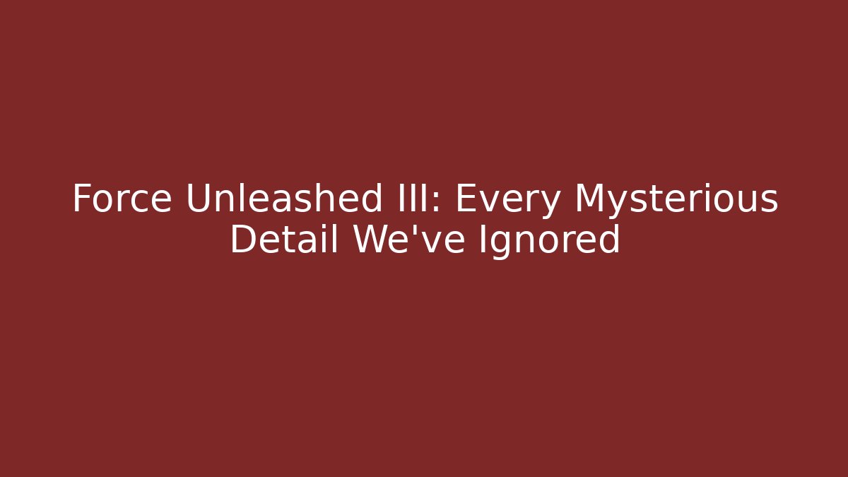 Force Unleashed III: Every Mysterious Detail We've Ignored