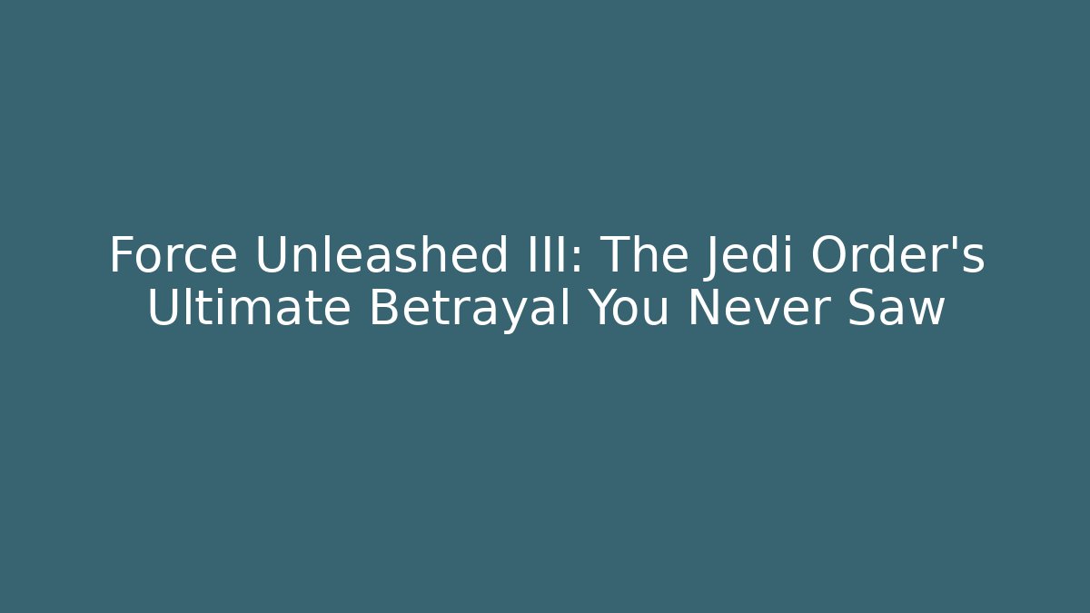 Force Unleashed III: The Jedi Order's Ultimate Betrayal You Never Saw
