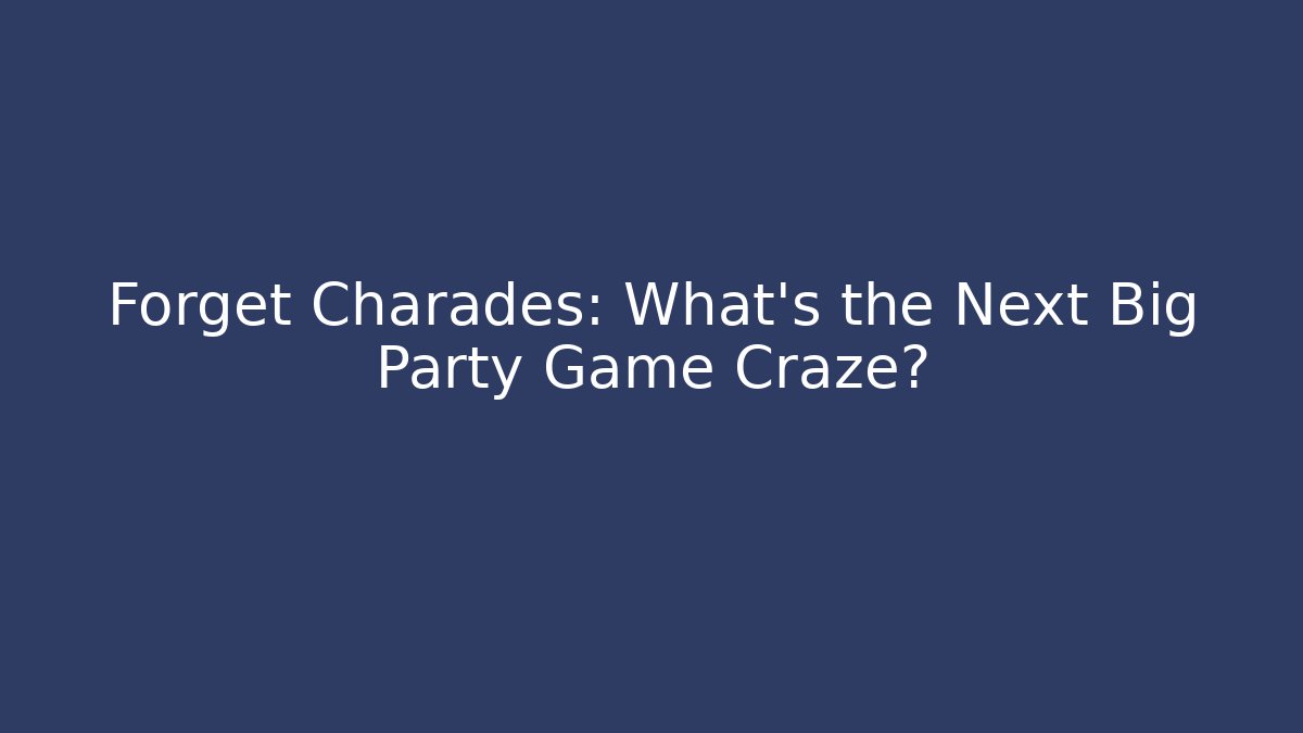 Forget Charades: What’s the Next Big Party Game Craze?