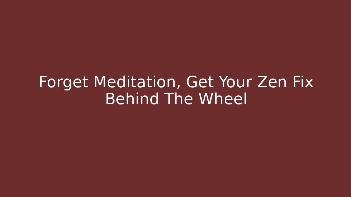 Forget Meditation, Get Your Zen Fix Behind The Wheel