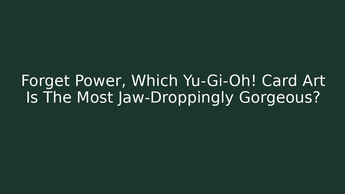 Forget Power, Which Yu-Gi-Oh! Card Art Is The Most Jaw-Droppingly Gorgeous?