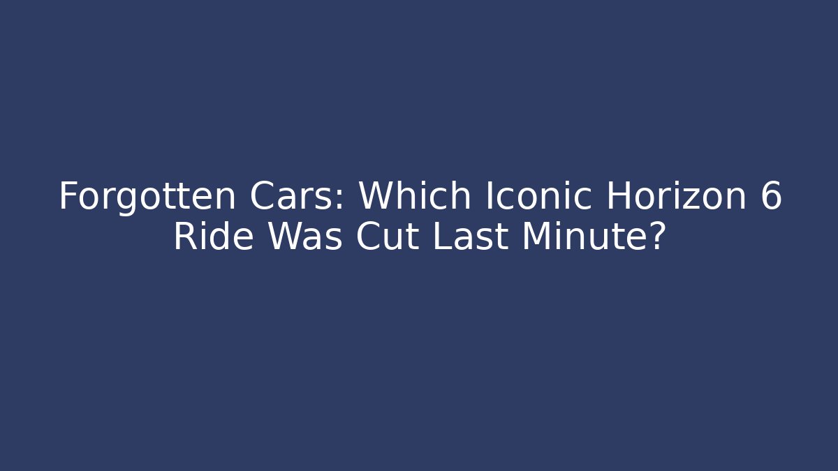 Forgotten Cars: Which Iconic Horizon 6 Ride Was Cut Last Minute?